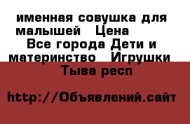 именная совушка для малышей › Цена ­ 600 - Все города Дети и материнство » Игрушки   . Тыва респ.